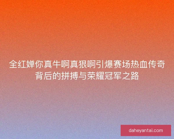 全红婵你真牛啊真狠啊引爆赛场热血传奇背后的拼搏与荣耀冠军之路