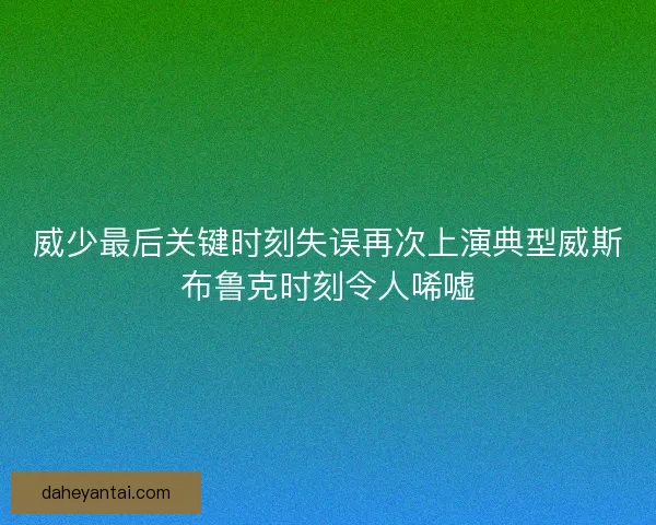 威少最后关键时刻失误再次上演典型威斯布鲁克时刻令人唏嘘 威少最后关键时刻失误再次上演典型威斯布鲁克时刻令人唏嘘