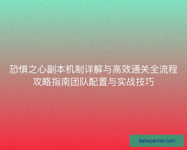 恐惧之心副本机制详解与高效通关全流程攻略指南团队配置与实战技巧