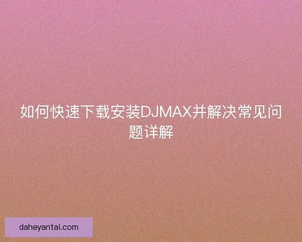 如何快速下载安装DJMAX并解决常见问题详解