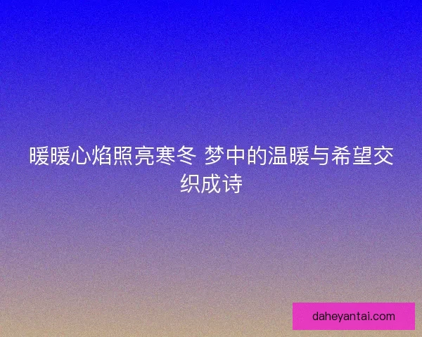暖暖心焰照亮寒冬 梦中的温暖与希望交织成诗