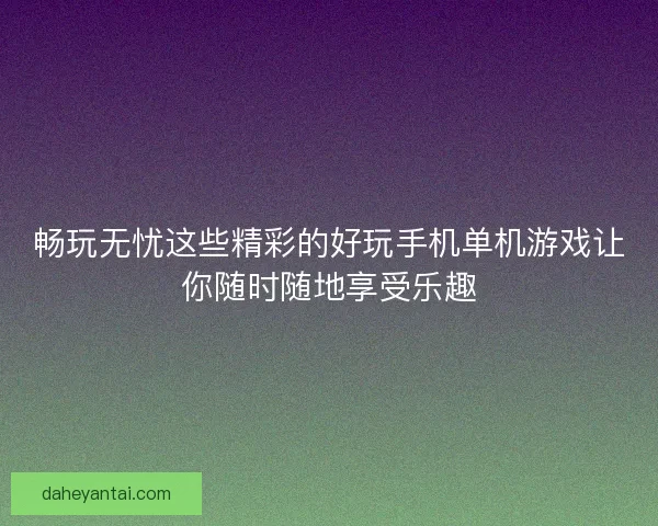 畅玩无忧这些精彩的好玩手机单机游戏让你随时随地享受乐趣