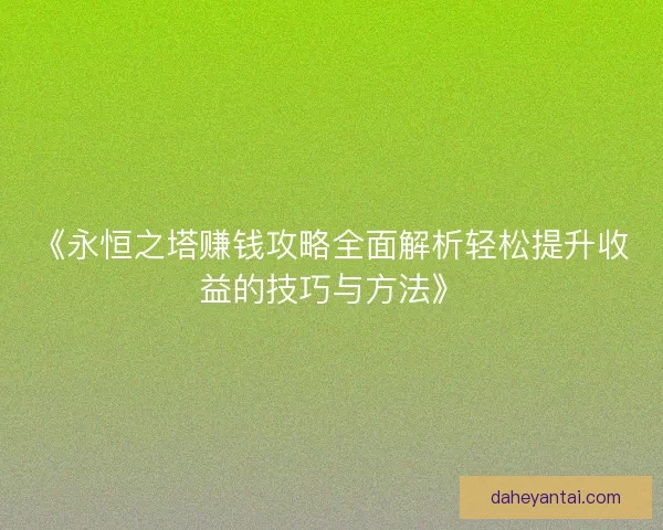 《永恒之塔赚钱攻略全面解析轻松提升收益的技巧与方法》
