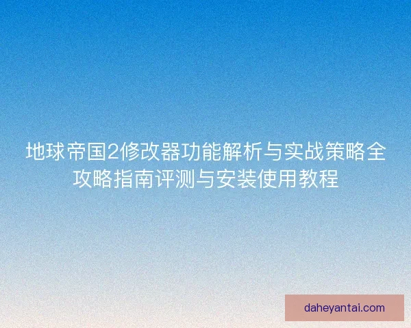 地球帝国2修改器功能解析与实战策略全攻略指南评测与安装使用教程