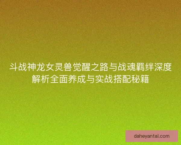 斗战神龙女灵兽觉醒之路与战魂羁绊深度解析全面养成与实战搭配秘籍