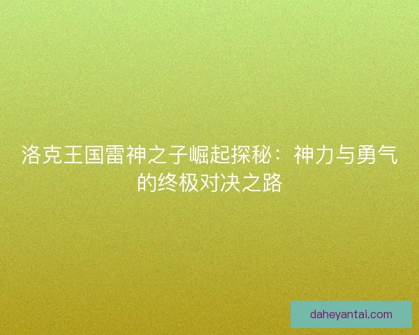 洛克王国雷神之子崛起探秘:神力与勇气的终极对决之路 洛克王国雷神之子崛起探秘:神力与勇气的终极对决之路