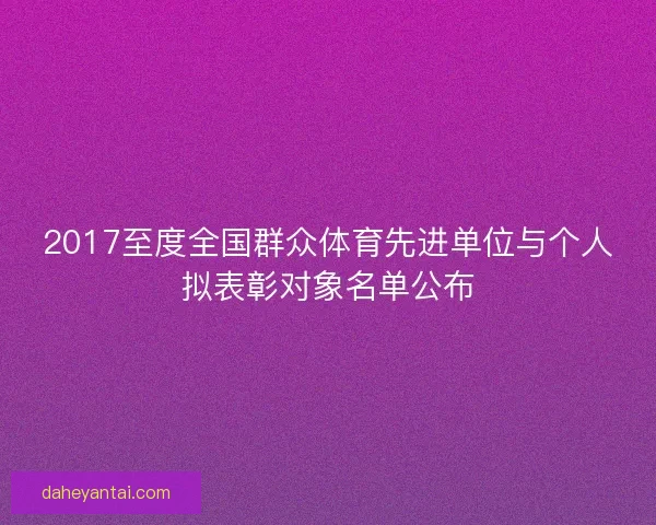 2017至度全国群众体育先进单位与个人拟表彰对象名单公布