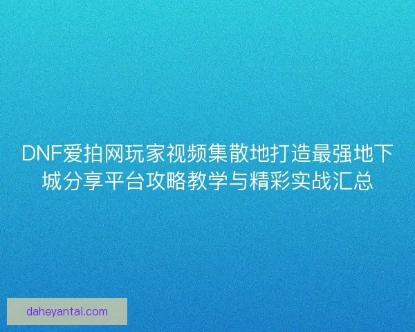 DNF爱拍网玩家视频集散地打造最强地下城分享平台攻略教学与精彩实战汇总
