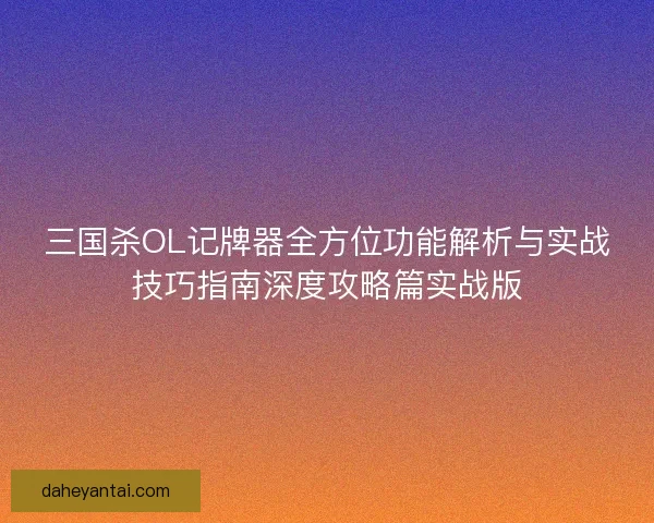 三国杀OL记牌器全方位功能解析与实战技巧指南深度攻略篇实战版