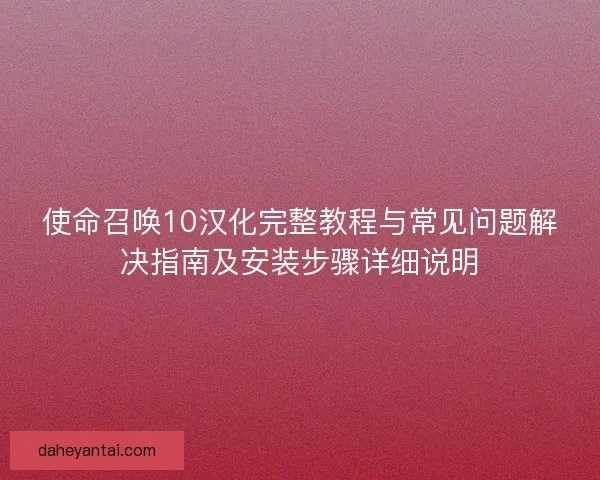 使命召唤10汉化完整教程与常见问题解决指南及安装步骤详细说明