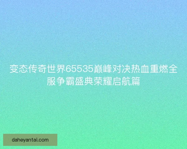 变态传奇世界65535巅峰对决热血重燃全服争霸盛典荣耀启航篇 变态传奇世界65535巅峰对决热血重燃全服争霸盛典荣耀启航篇