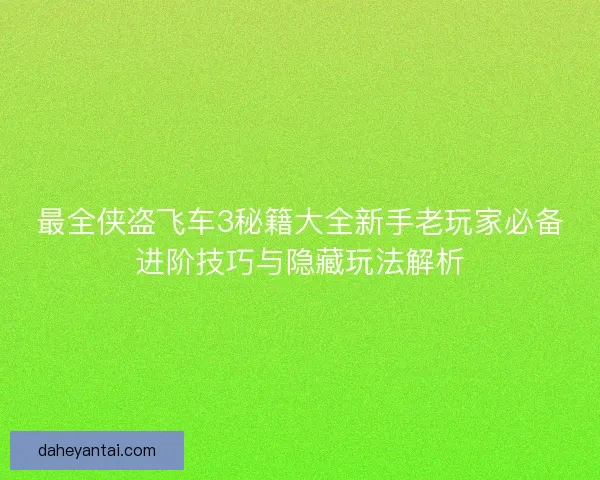 最全侠盗飞车3秘籍大全新手老玩家必备进阶技巧与隐藏玩法解析 最全侠盗飞车3秘籍大全新手老玩家必备进阶技巧与隐藏玩法解析