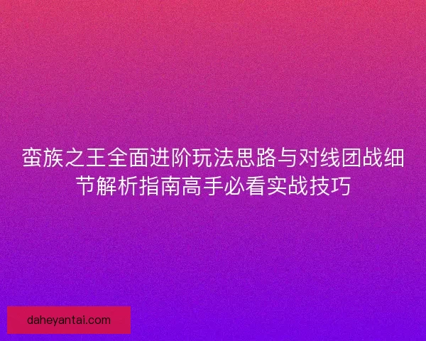 蛮族之王全面进阶玩法思路与对线团战细节解析指南高手必看实战技巧