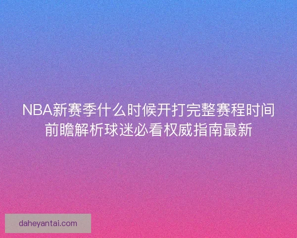 NBA新赛季什么时候开打完整赛程时间前瞻解析球迷必看权威指南最新