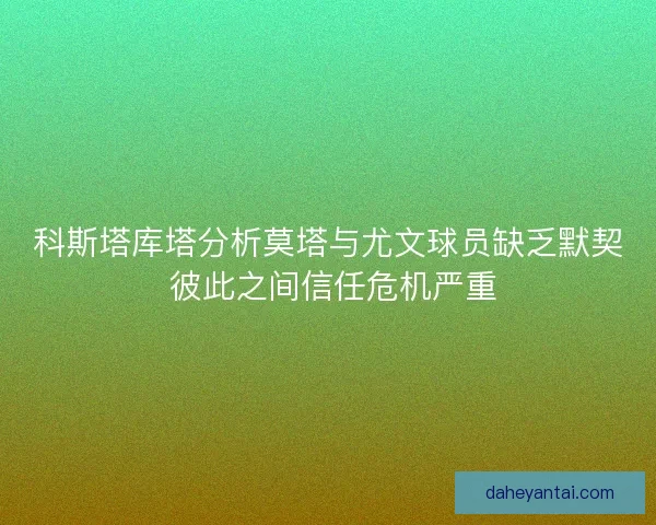 科斯塔库塔分析莫塔与尤文球员缺乏默契 彼此之间信任危机严重 科斯塔库塔分析莫塔与尤文球员缺乏默契 彼此之间信任危机严重