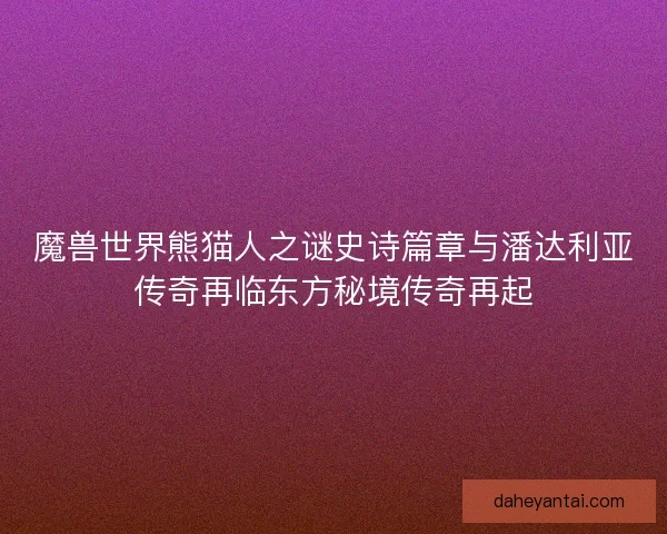 魔兽世界熊猫人之谜史诗篇章与潘达利亚传奇再临东方秘境传奇再起 魔兽世界熊猫人之谜史诗篇章与潘达利亚传奇再临东方秘境传奇再起