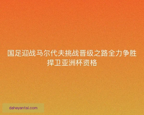 国足迎战马尔代夫挑战晋级之路全力争胜捍卫亚洲杯资格 国足迎战马尔代夫挑战晋级之路全力争胜捍卫亚洲杯资格