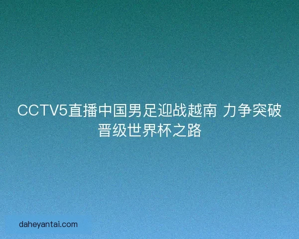 CCTV5直播中国男足迎战越南 力争突破晋级世界杯之路 CCTV5直播中国男足迎战越南 力争突破晋级世界杯之路