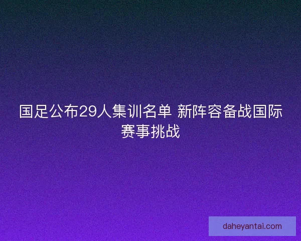 国足公布29人集训名单 新阵容备战国际赛事挑战