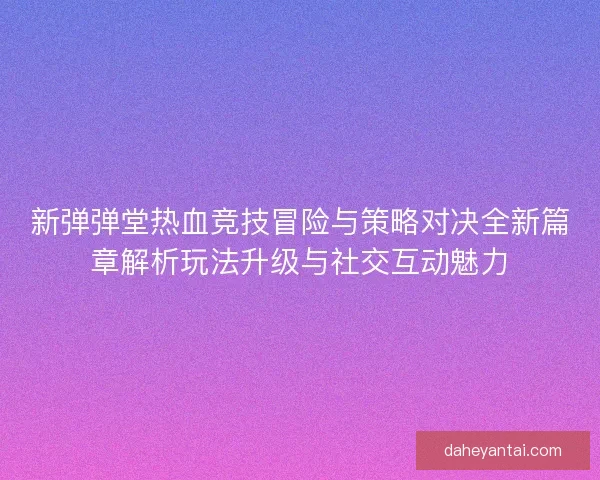 新弹弹堂热血竞技冒险与策略对决全新篇章解析玩法升级与社交互动魅力