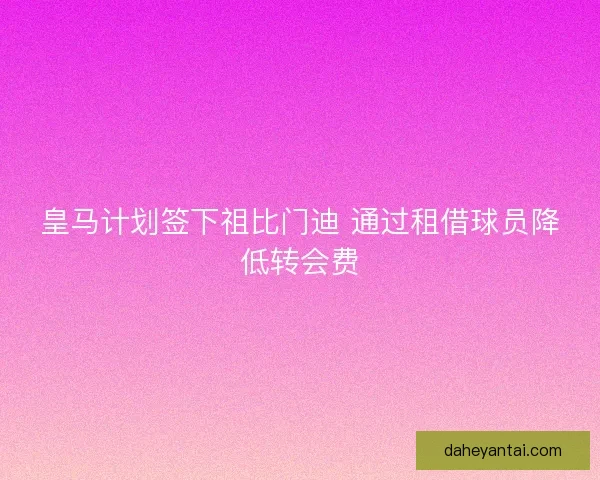 皇马计划签下祖比门迪 通过租借球员降低转会费