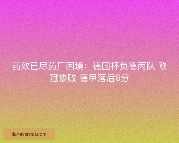 药效已尽药厂困境：德国杯负德丙队 欧冠惨败 德甲落后6分