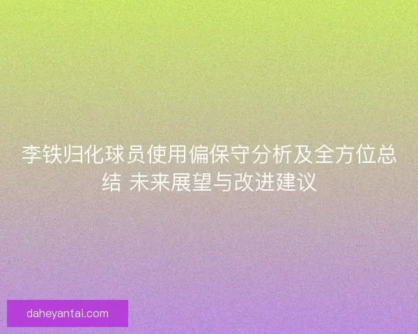 李铁归化球员使用偏保守分析及全方位总结 未来展望与改进建议