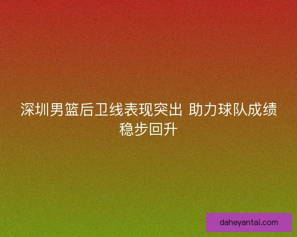 深圳男篮后卫线表现突出 助力球队成绩稳步回升