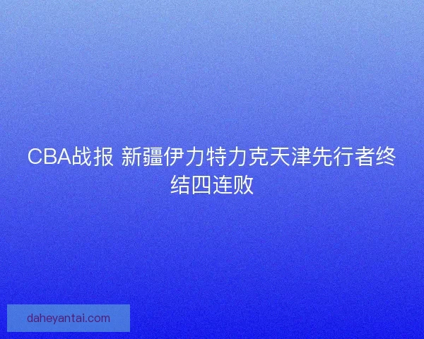 CBA战报 新疆伊力特力克天津先行者终结四连败