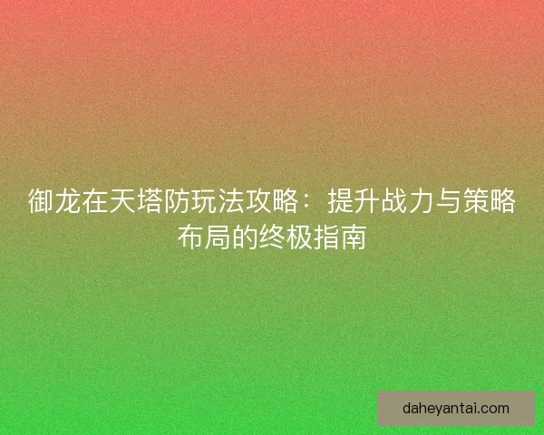 御龙在天塔防玩法攻略：提升战力与策略布局的终极指南