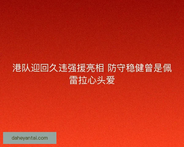 港队迎回久违强援亮相 防守稳健曾是佩雷拉心头爱