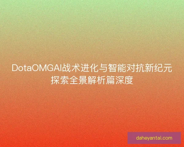 DotaOMGAI战术进化与智能对抗新纪元探索全景解析篇深度 DotaOMGAI战术进化与智能对抗新纪元探索全景解析篇深度