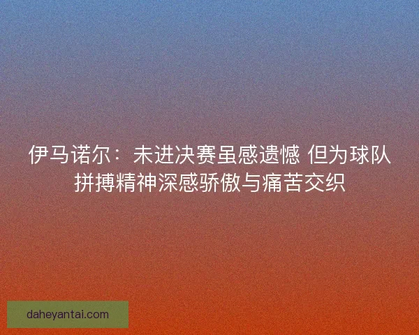 伊马诺尔:未进决赛虽感遗憾 但为球队拼搏精神深感骄傲与痛苦交织 伊马诺尔:未进决赛虽感遗憾 但为球队拼搏精神深感骄傲与痛苦交织