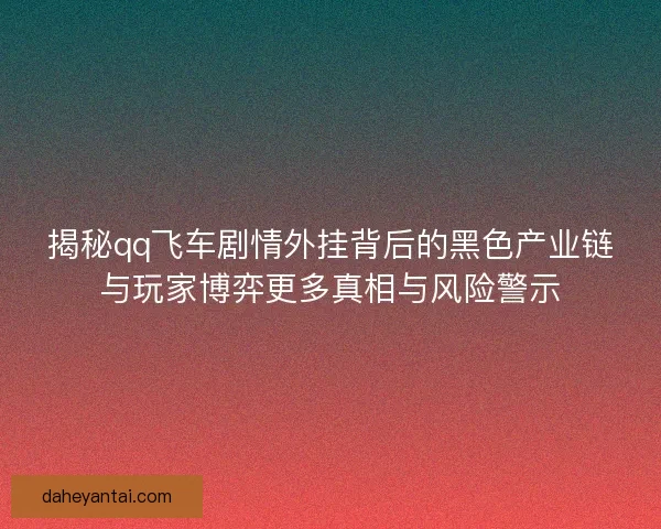 揭秘qq飞车剧情外挂背后的黑色产业链与玩家博弈更多真相与风险警示
