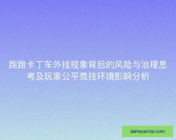 跑跑卡丁车外挂现象背后的风险与治理思考及玩家公平竞技环境影响分析