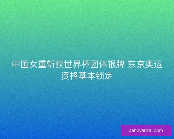 中国女重斩获世界杯团体银牌 东京奥运资格基本锁定 中国女重斩获世界杯团体银牌 东京奥运资格基本锁定