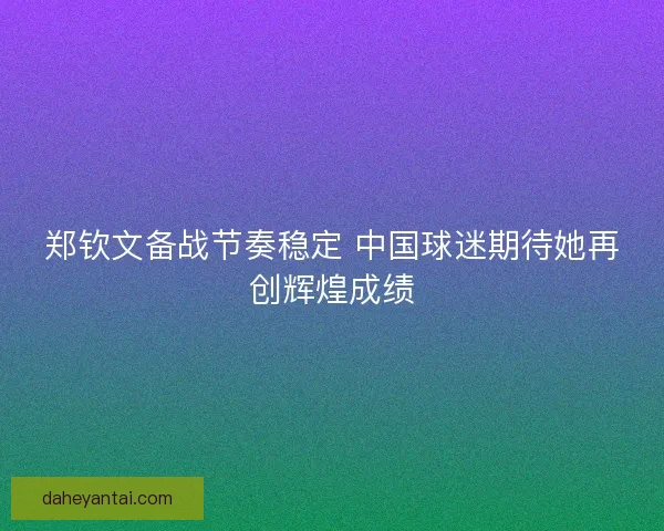郑钦文备战节奏稳定 中国球迷期待她再创辉煌成绩