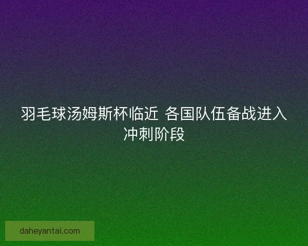 羽毛球汤姆斯杯临近 各国队伍备战进入冲刺阶段