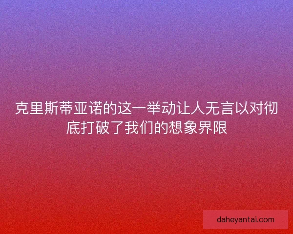 克里斯蒂亚诺的这一举动让人无言以对彻底打破了我们的想象界限