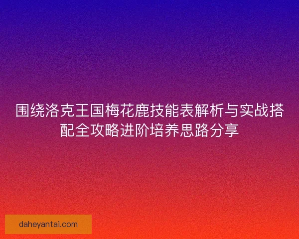 围绕洛克王国梅花鹿技能表解析与实战搭配全攻略进阶培养思路分享