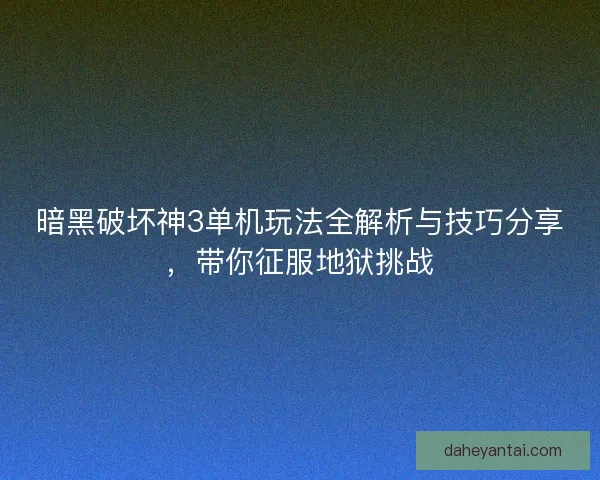暗黑破坏神3单机玩法全解析与技巧分享，带你征服地狱挑战