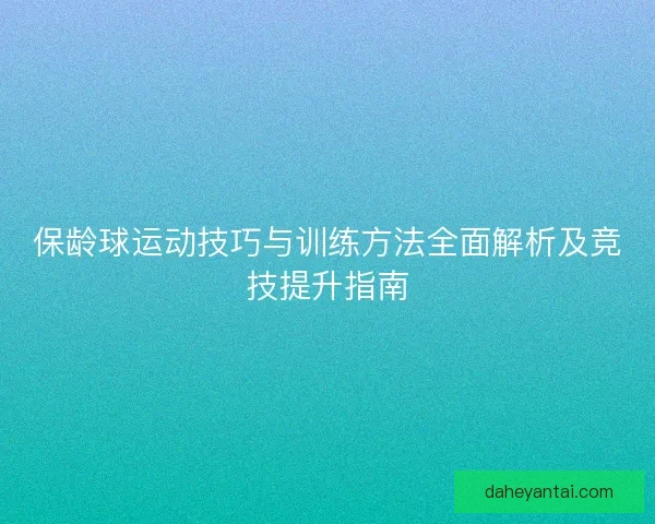 保龄球运动技巧与训练方法全面解析及竞技提升指南