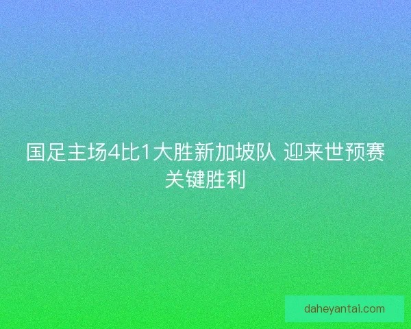 国足主场4比1大胜新加坡队 迎来世预赛关键胜利
