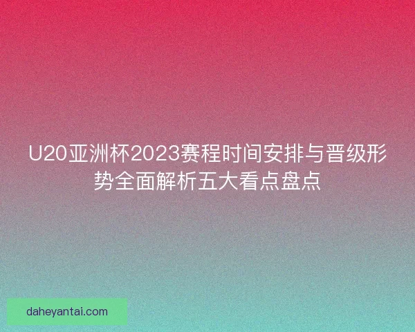U20亚洲杯2023赛程时间安排与晋级形势全面解析五大看点盘点 U20亚洲杯2023赛程时间安排与晋级形势全面解析五大看点盘点